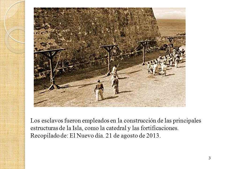 Los esclavos fueron empleados en la construcción de las principales estructuras de la Isla, como la catedral y las fortificaciones. Recopilado de: El Nuevo día. 21 de agosto de 2013.