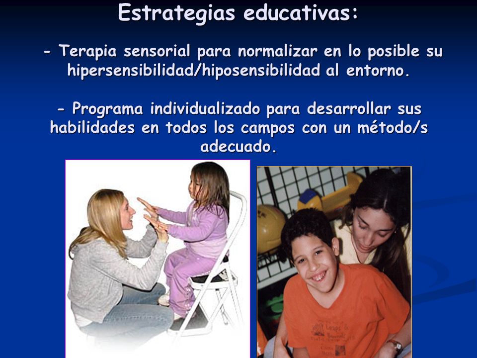 Estrategias educativas: - Terapia sensorial para normalizar en lo posible su hipersensibilidad/hiposensibilidad al entorno.