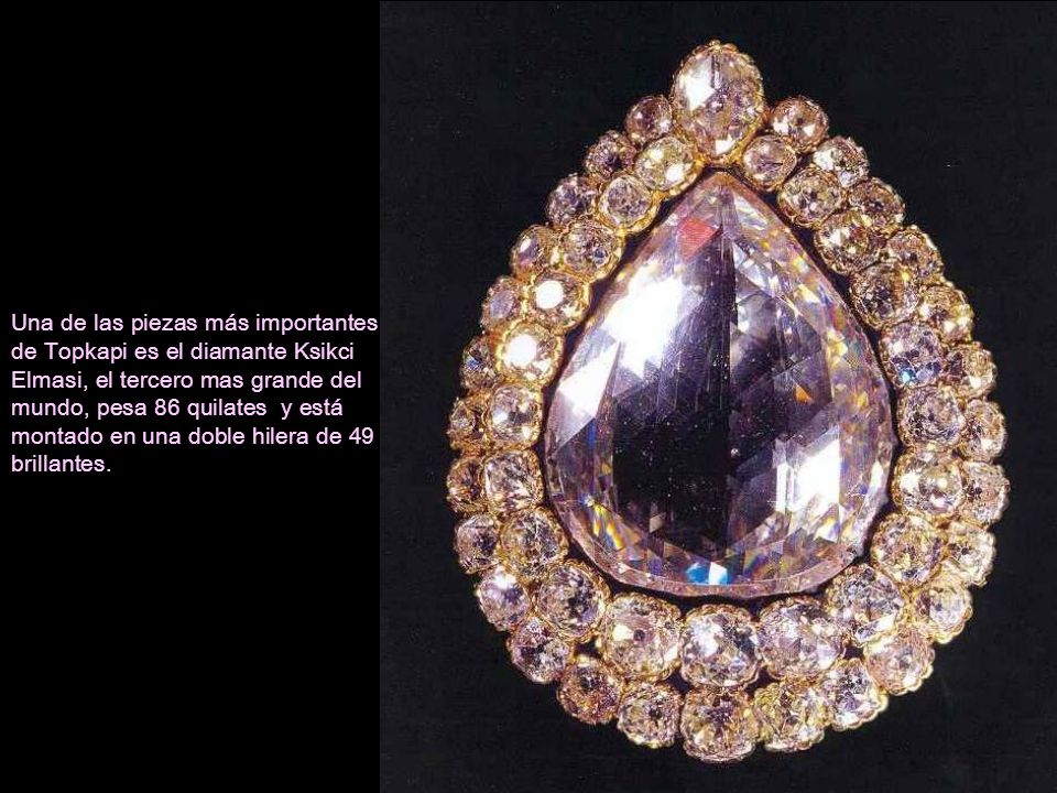 Una de las piezas más importantes de Topkapi es el diamante Ksikci Elmasi, el tercero mas grande del mundo, pesa 86 quilates y está montado en una doble hilera de 49 brillantes.