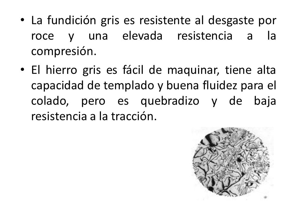 La fundición gris es resistente al desgaste por roce y una elevada resistencia a la compresión.
