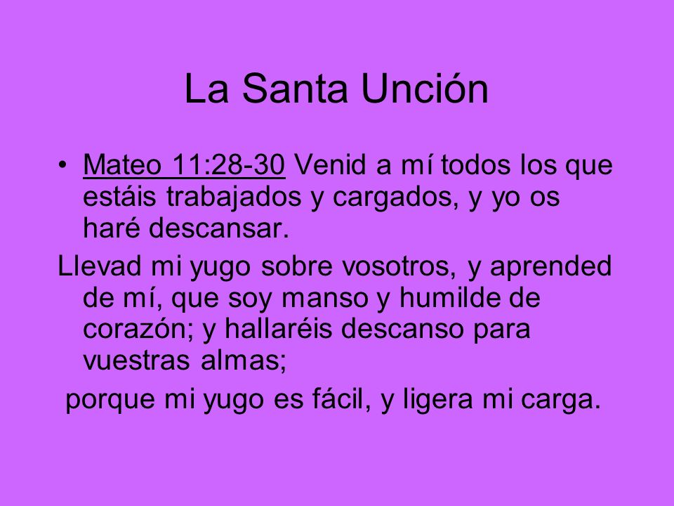 La Santa Unción Mateo 11:28-30 Venid a mí todos los que estáis trabajados y cargados, y yo os haré descansar.