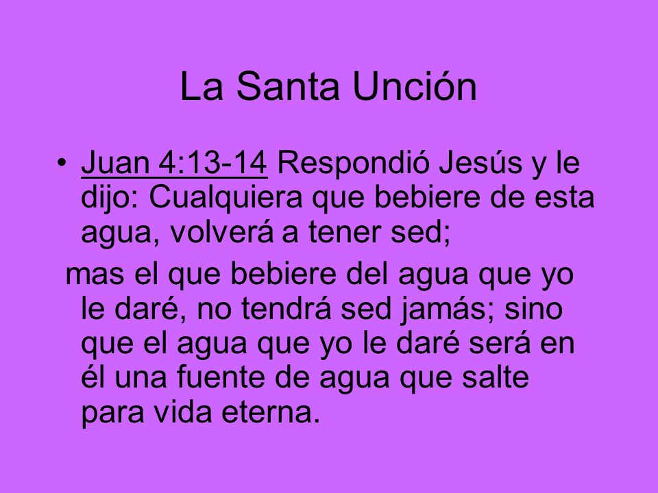 La Santa Unción Juan 4:13-14 Respondió Jesús y le dijo: Cualquiera que bebiere de esta agua, volverá a tener sed;