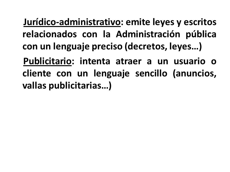 Jurídico-administrativo: emite leyes y escritos relacionados con la Administración pública con un lenguaje preciso (decretos, leyes…) Publicitario: intenta atraer a un usuario o cliente con un lenguaje sencillo (anuncios, vallas publicitarias…)