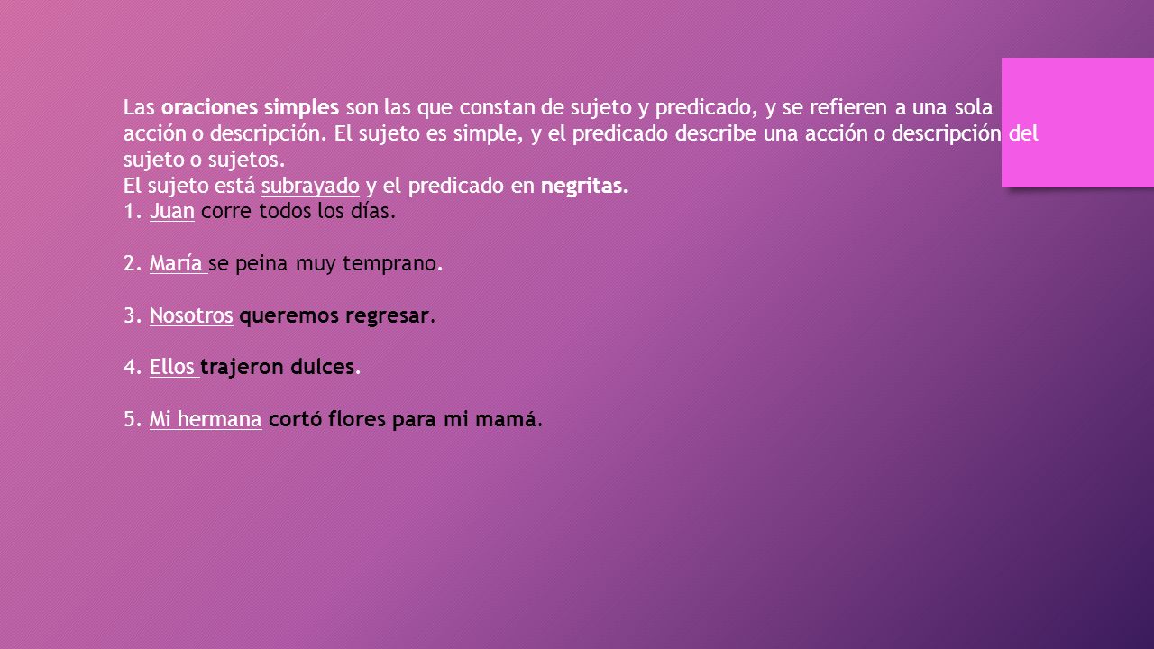 Las oraciones simples son las que constan de sujeto y predicado, y se refieren a una sola acción o descripción. El sujeto es simple, y el predicado describe una acción o descripción del sujeto o sujetos. El sujeto está subrayado y el predicado en negritas.