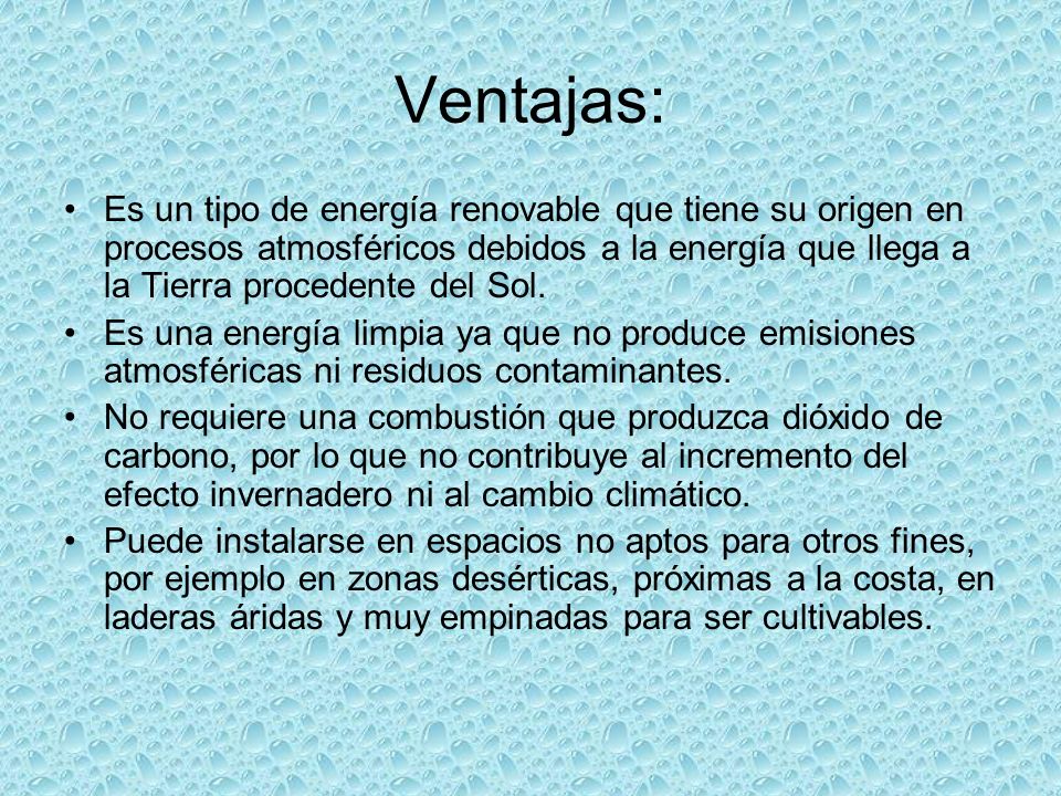 Ventajas: Es un tipo de energía renovable que tiene su origen en procesos atmosféricos debidos a la energía que llega a la Tierra procedente del Sol.