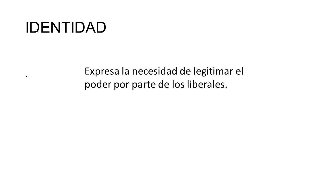 IDENTIDAD . Expresa la necesidad de legitimar el poder por parte de los liberales.