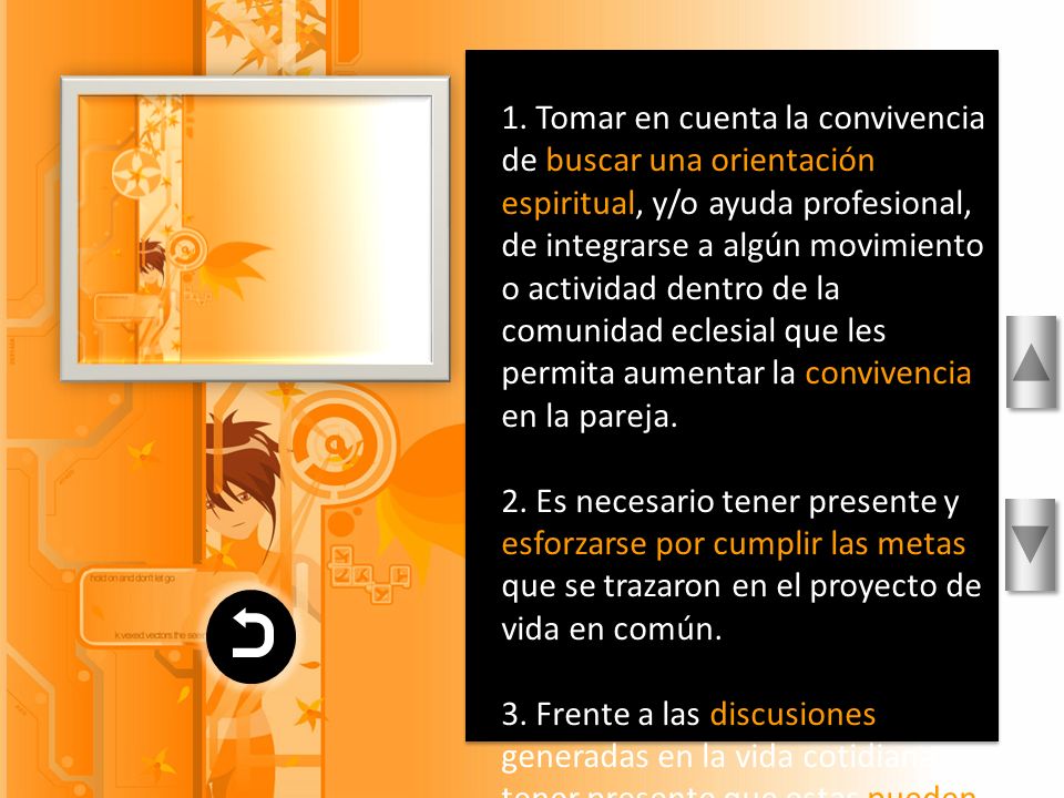 1. Tomar en cuenta la convivencia de buscar una orientación espiritual, y/o ayuda profesional, de integrarse a algún movimiento o actividad dentro de la comunidad eclesial que les permita aumentar la convivencia en la pareja.