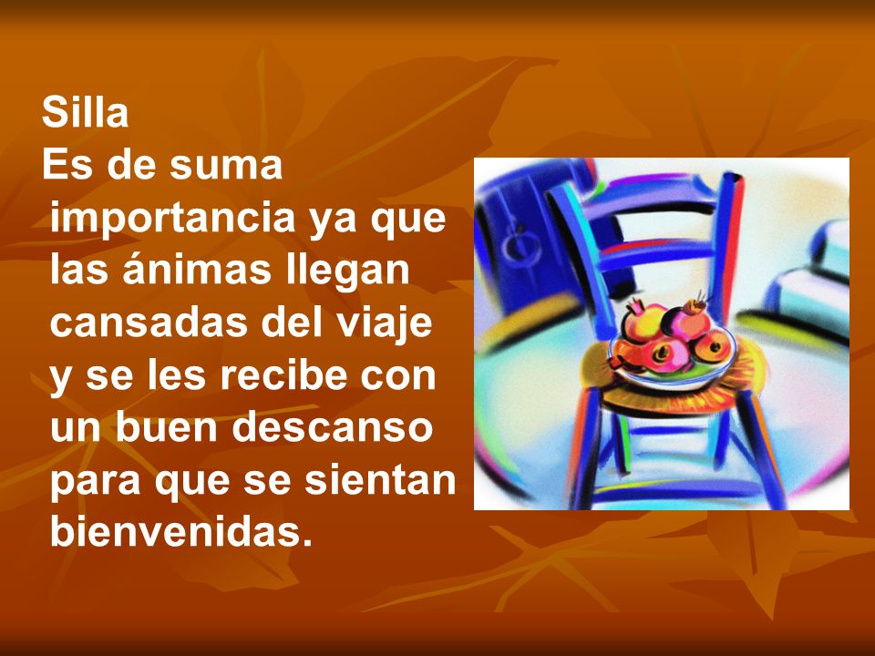 Silla Es de suma importancia ya que las ánimas llegan cansadas del viaje y se les recibe con un buen descanso para que se sientan bienvenidas.