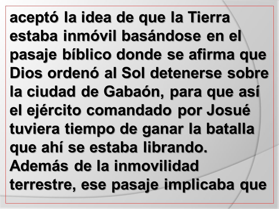 aceptó la idea de que la Tierra estaba inmóvil basándose en el pasaje bíblico donde se afirma que Dios ordenó al Sol detenerse sobre la ciudad de Gabaón, para que así el ejército comandado por Josué tuviera tiempo de ganar la batalla que ahí se estaba librando.