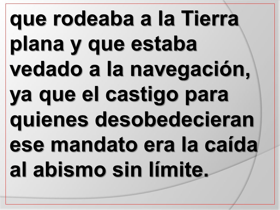 que rodeaba a la Tierra plana y que estaba vedado a la navegación, ya que el castigo para quienes desobedecieran ese mandato era la caída al abismo sin límite.