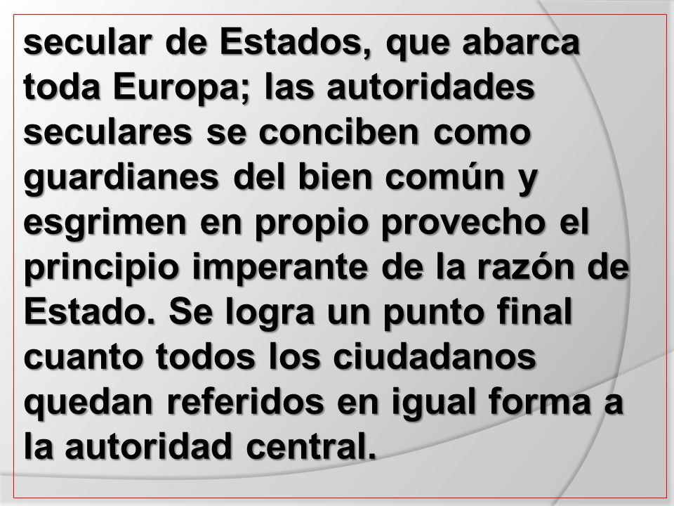 secular de Estados, que abarca toda Europa; las autoridades seculares se conciben como guardianes del bien común y esgrimen en propio provecho el principio imperante de la razón de Estado.