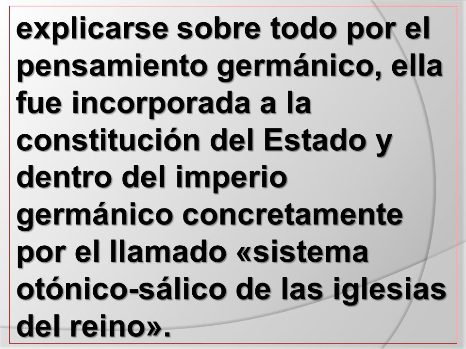 explicarse sobre todo por el pensamiento germánico, ella fue incorporada a la constitución del Estado y dentro del imperio germánico concretamente por el llamado «sistema otónico-sálico de las iglesias del reino».