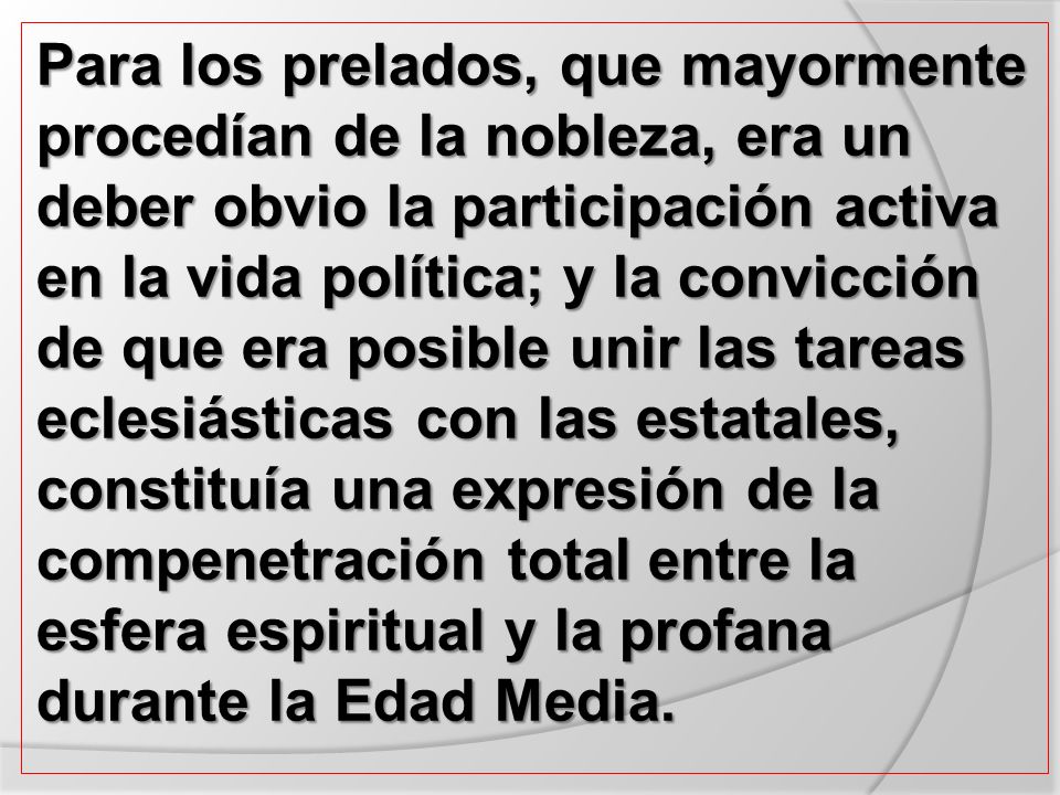 Para los prelados, que mayormente procedían de la nobleza, era un deber obvio la participación activa en la vida política; y la convicción de que era posible unir las tareas eclesiásticas con las estatales, constituía una expresión de la compenetración total entre la esfera espiritual y la profana durante la Edad Media.