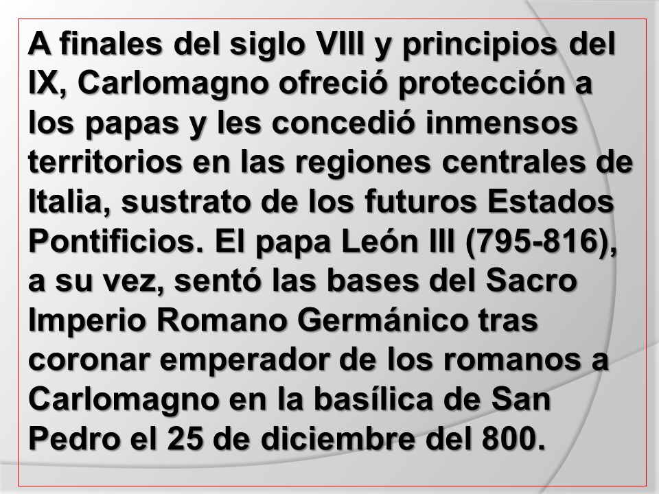 A finales del siglo VIII y principios del IX, Carlomagno ofreció protección a los papas y les concedió inmensos territorios en las regiones centrales de Italia, sustrato de los futuros Estados Pontificios.