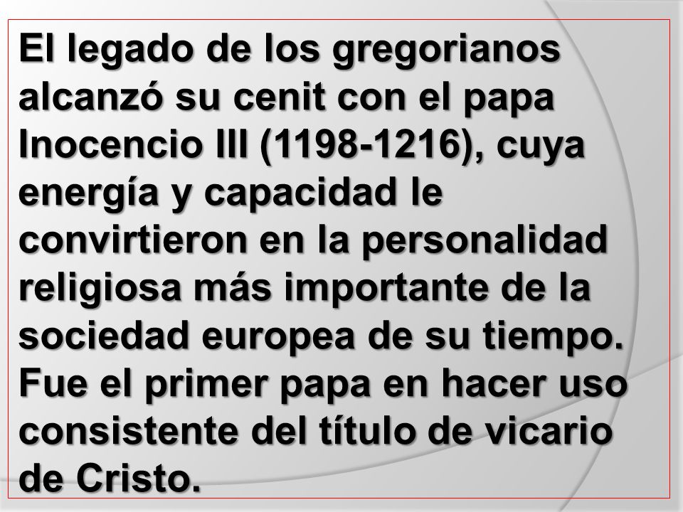 El legado de los gregorianos alcanzó su cenit con el papa Inocencio III ( ), cuya energía y capacidad le convirtieron en la personalidad religiosa más importante de la sociedad europea de su tiempo.