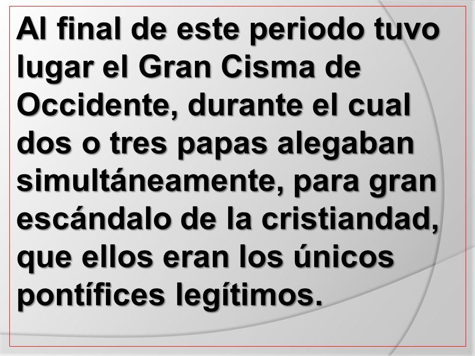 Al final de este periodo tuvo lugar el Gran Cisma de Occidente, durante el cual dos o tres papas alegaban simultáneamente, para gran escándalo de la cristiandad, que ellos eran los únicos pontífices legítimos.