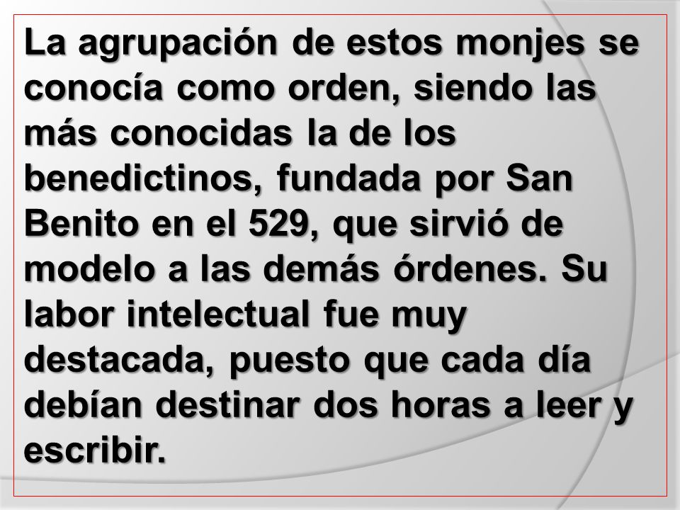 La agrupación de estos monjes se conocía como orden, siendo las más conocidas la de los benedictinos, fundada por San Benito en el 529, que sirvió de modelo a las demás órdenes.