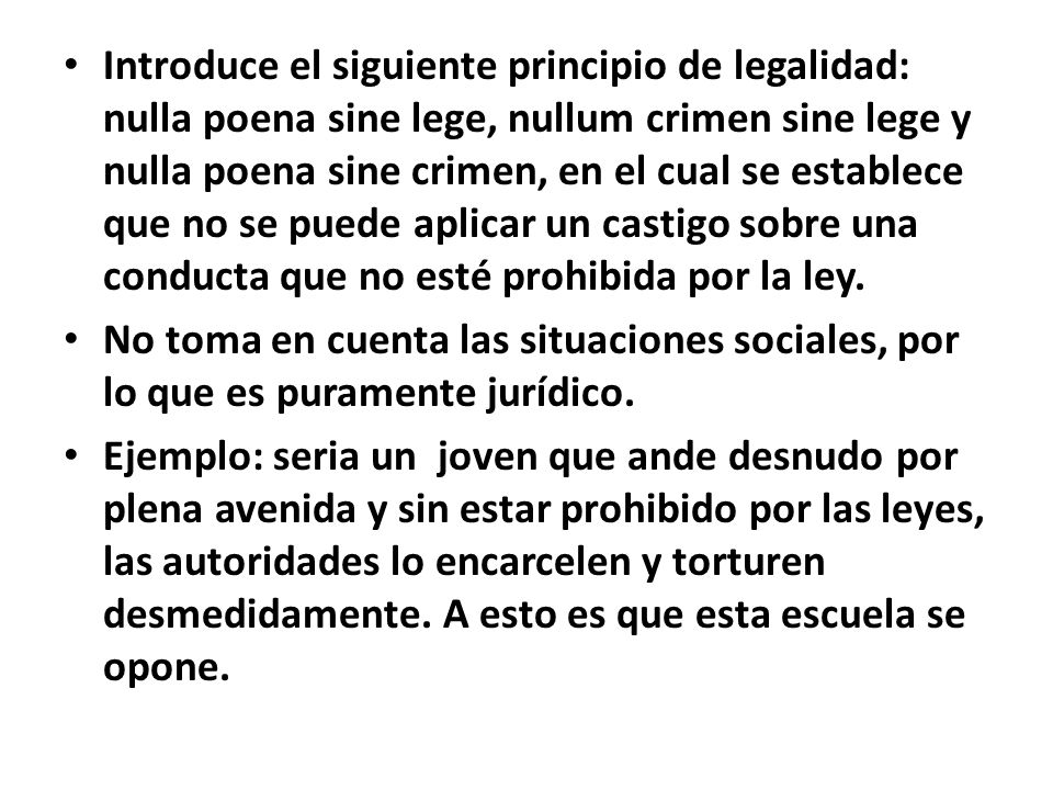 Introduce el siguiente principio de legalidad: nulla poena sine lege, nullum crimen sine lege y nulla poena sine crimen, en el cual se establece que no se puede aplicar un castigo sobre una conducta que no esté prohibida por la ley.