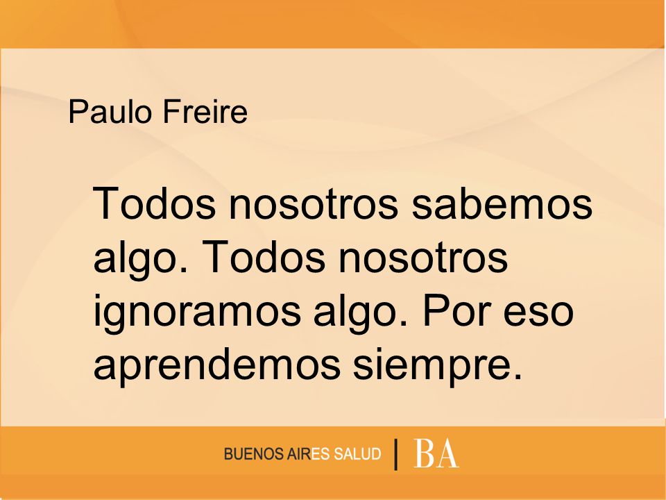 Paulo Freire Todos nosotros sabemos algo. Todos nosotros ignoramos algo.