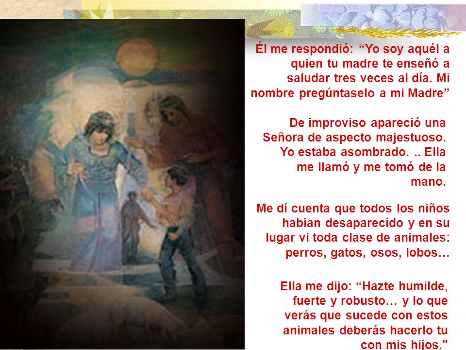 Él me respondió: Yo soy aquél a quien tu madre te enseñó a saludar tres veces al día. Mi nombre pregúntaselo a mi Madre