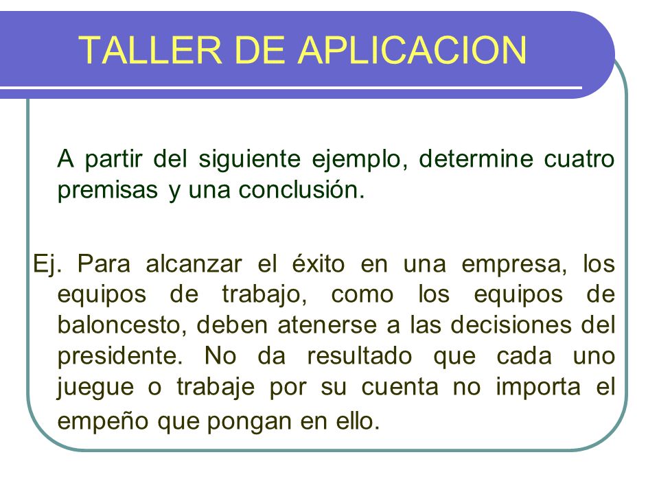 TALLER DE APLICACION A partir del siguiente ejemplo, determine cuatro premisas y una conclusión.