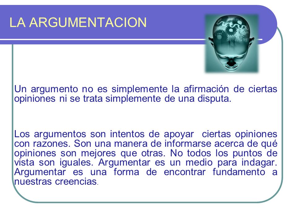 LA ARGUMENTACION Un argumento no es simplemente la afirmación de ciertas opiniones ni se trata simplemente de una disputa.