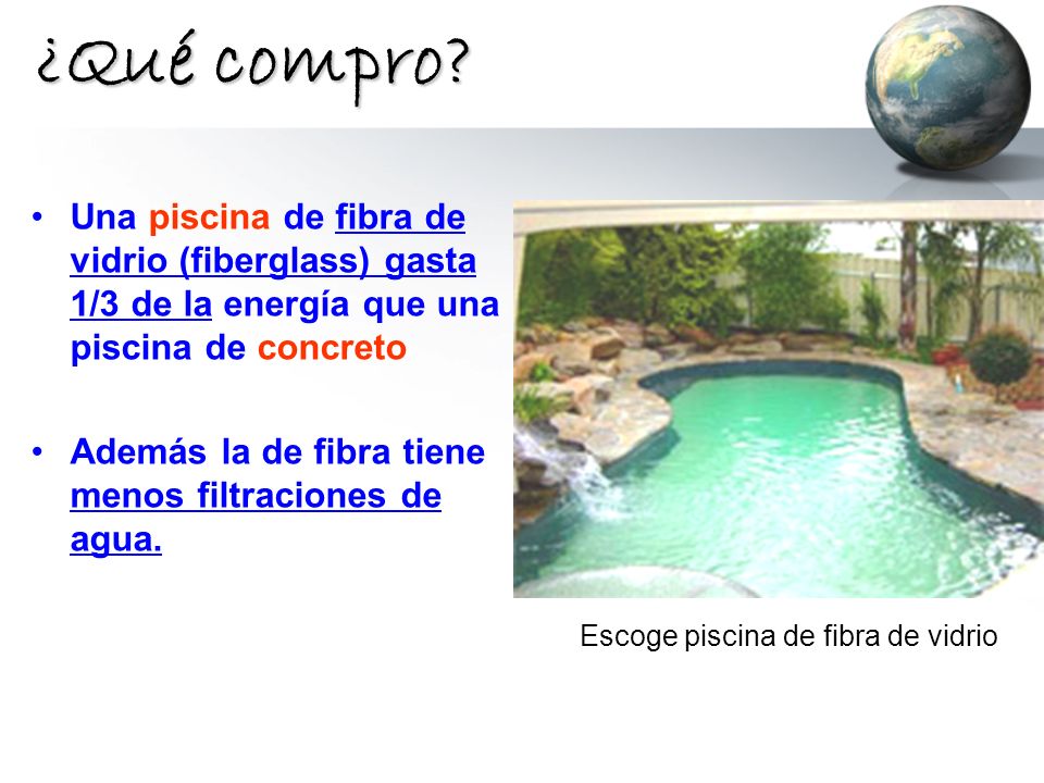 ¿Qué compro Una piscina de fibra de vidrio (fiberglass) gasta 1/3 de la energía que una piscina de concreto.