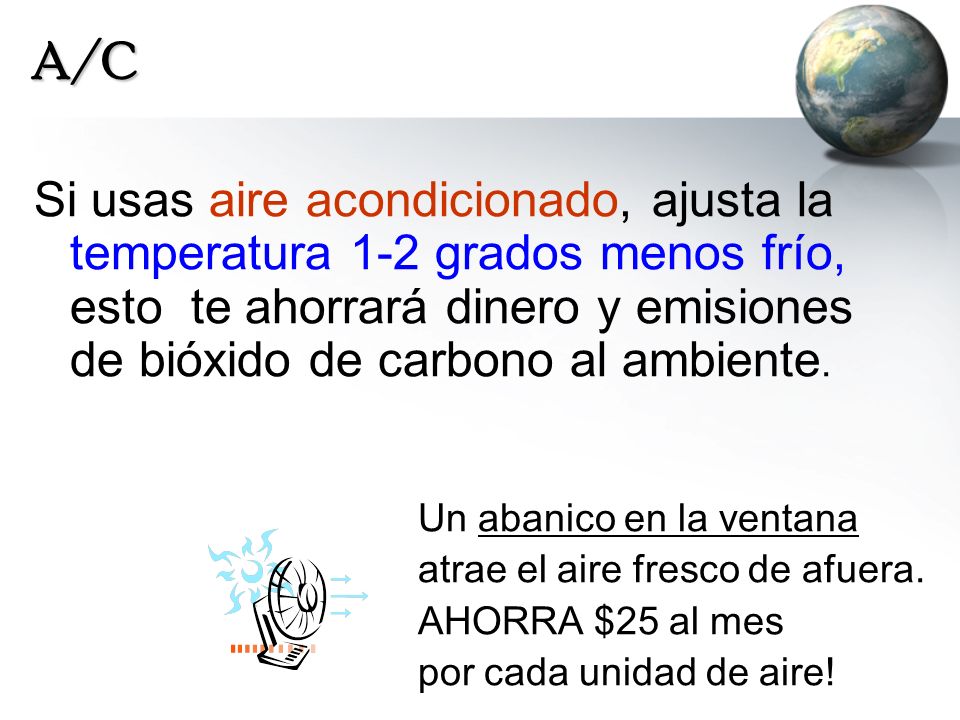 A/C Si usas aire acondicionado, ajusta la temperatura 1-2 grados menos frío, esto te ahorrará dinero y emisiones de bióxido de carbono al ambiente.