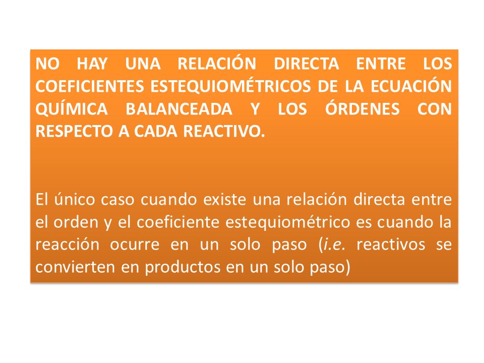NO HAY UNA RELACIÓN DIRECTA ENTRE LOS COEFICIENTES ESTEQUIOMÉTRICOS DE LA ECUACIÓN QUÍMICA BALANCEADA Y LOS ÓRDENES CON RESPECTO A CADA REACTIVO.