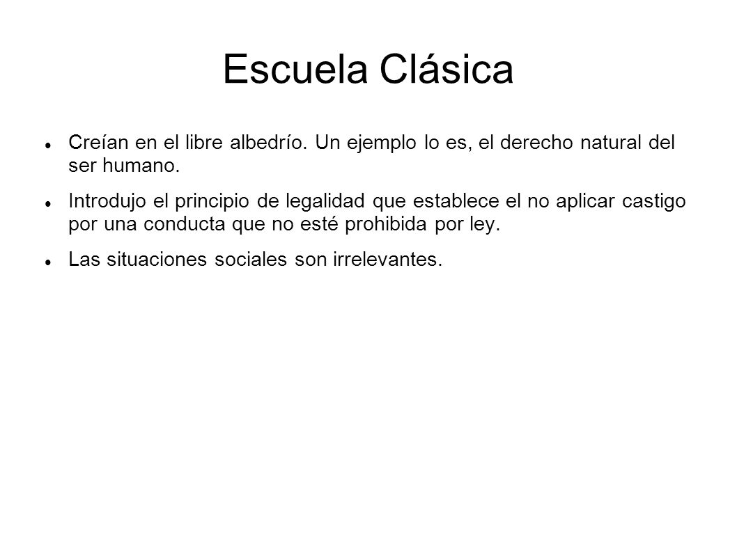 Escuela Clásica Creían en el libre albedrío. Un ejemplo lo es, el derecho natural del ser humano.