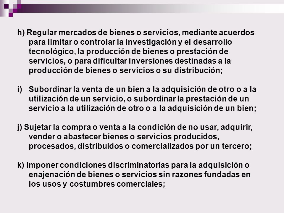 h) Regular mercados de bienes o servicios, mediante acuerdos para limitar o controlar la investigación y el desarrollo tecnológico, la producción de bienes o prestación de servicios, o para dificultar inversiones destinadas a la producción de bienes o servicios o su distribución;