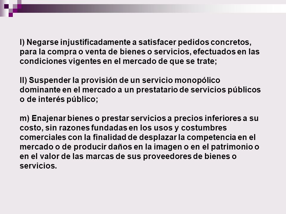 l) Negarse injustificadamente a satisfacer pedidos concretos, para la compra o venta de bienes o servicios, efectuados en las condiciones vigentes en el mercado de que se trate;