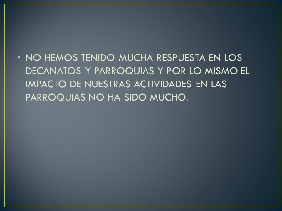 NO HEMOS TENIDO MUCHA RESPUESTA EN LOS DECANATOS Y PARROQUIAS Y POR LO MISMO EL IMPACTO DE NUESTRAS ACTIVIDADES EN LAS PARROQUIAS NO HA SIDO MUCHO.