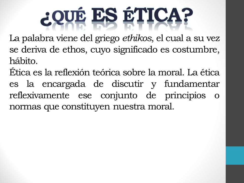 ¿Qué es Ética La palabra viene del griego ethikos, el cual a su vez se deriva de ethos, cuyo significado es costumbre, hábito.