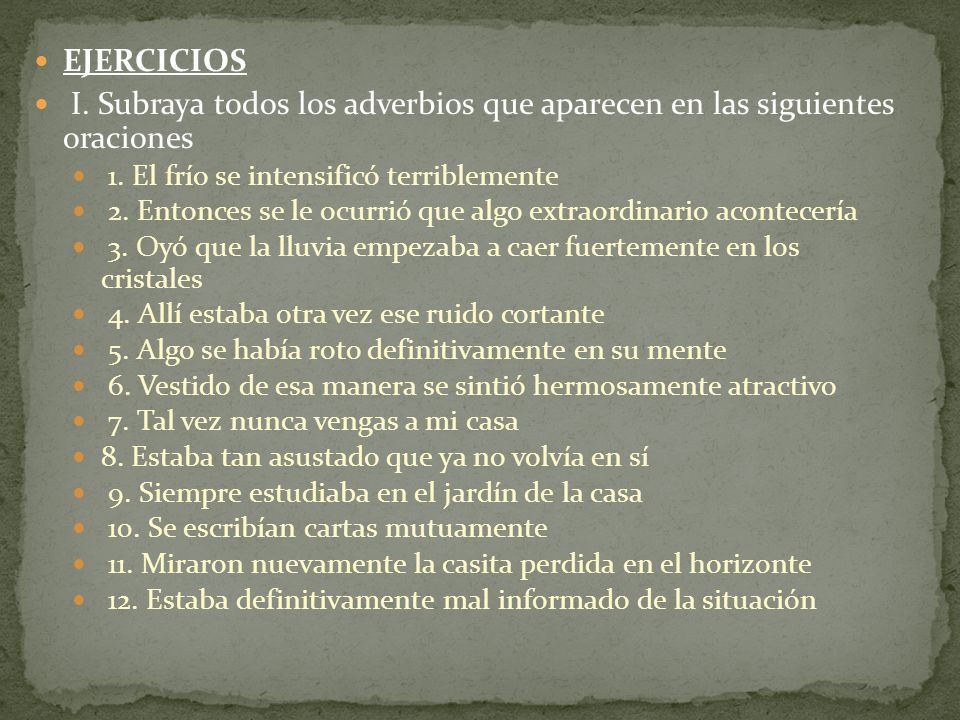 EJERCICIOS I. Subraya todos los adverbios que aparecen en las siguientes oraciones. 1. El frío se intensificó terriblemente.