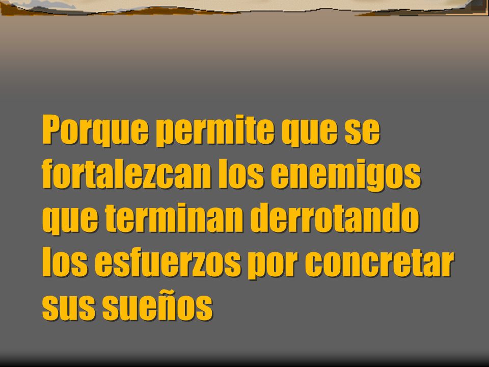 Porque permite que se fortalezcan los enemigos que terminan derrotando los esfuerzos por concretar sus sueños