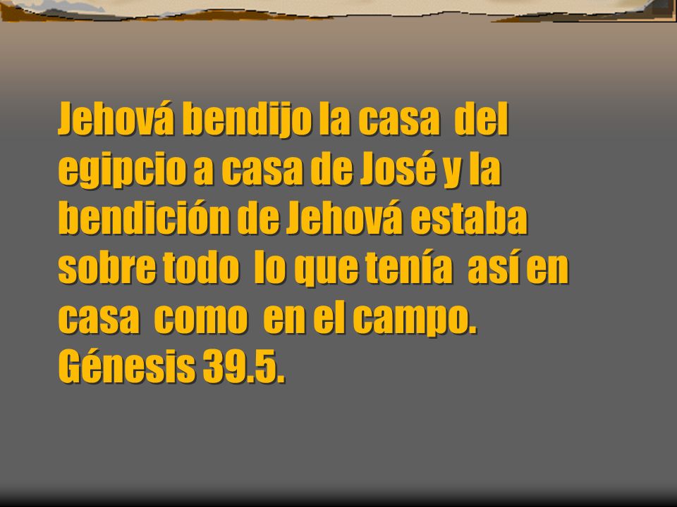 Jehová bendijo la casa del egipcio a casa de José y la bendición de Jehová estaba sobre todo lo que tenía así en casa como en el campo.