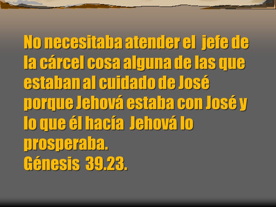 No necesitaba atender el jefe de la cárcel cosa alguna de las que estaban al cuidado de José porque Jehová estaba con José y lo que él hacía Jehová lo prosperaba.