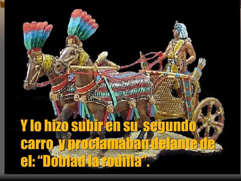 Y lo hizo subir en su segundo carro y proclamaban delante de el: Doblad la rodilla .