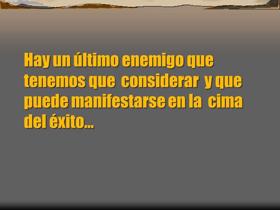 Hay un último enemigo que tenemos que considerar y que puede manifestarse en la cima del éxito...