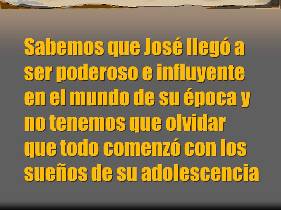 Sabemos que José llegó a ser poderoso e influyente en el mundo de su época y no tenemos que olvidar que todo comenzó con los sueños de su adolescencia