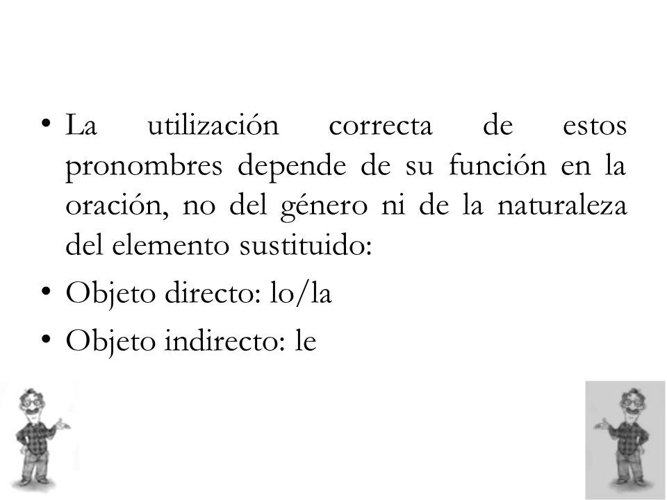 La utilización correcta de estos pronombres depende de su función en la oración, no del género ni de la naturaleza del elemento sustituido: