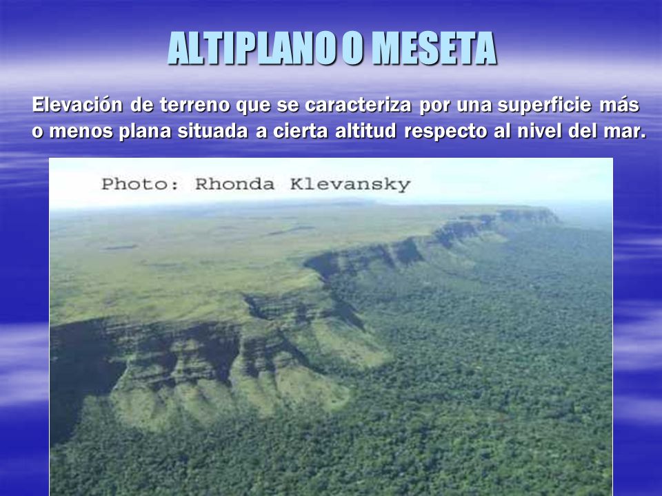 ALTIPLANO O MESETA Elevación de terreno que se caracteriza por una superficie más o menos plana situada a cierta altitud respecto al nivel del mar.