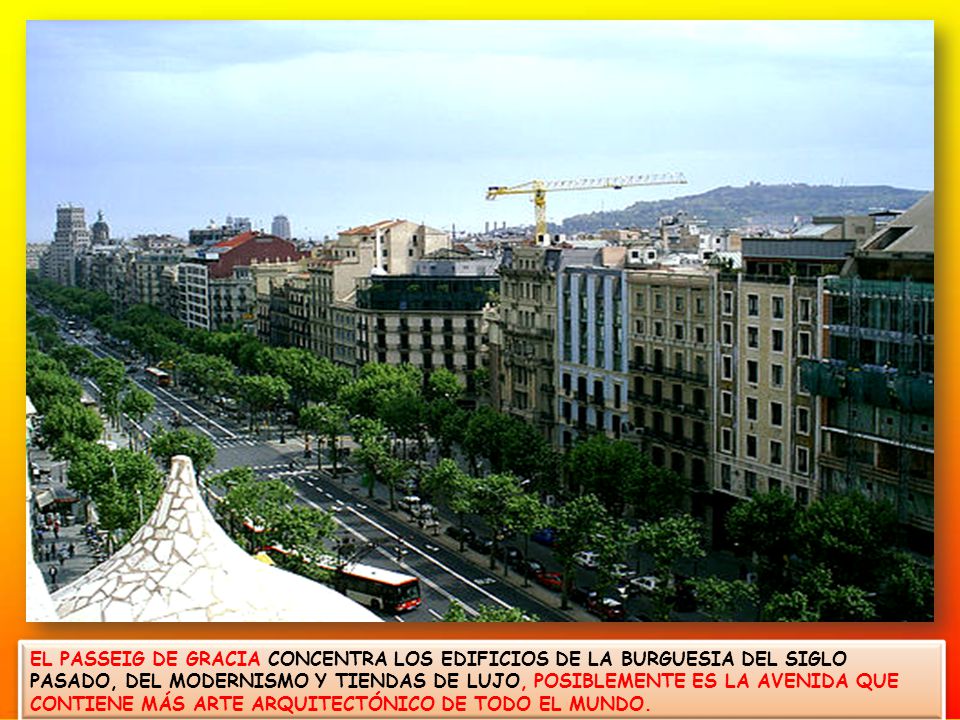 EL PASSEIG DE GRACIA CONCENTRA LOS EDIFICIOS DE LA BURGUESIA DEL SIGLO PASADO, DEL MODERNISMO Y TIENDAS DE LUJO, POSIBLEMENTE ES LA AVENIDA QUE CONTIENE MÁS ARTE ARQUITECTÓNICO DE TODO EL MUNDO.