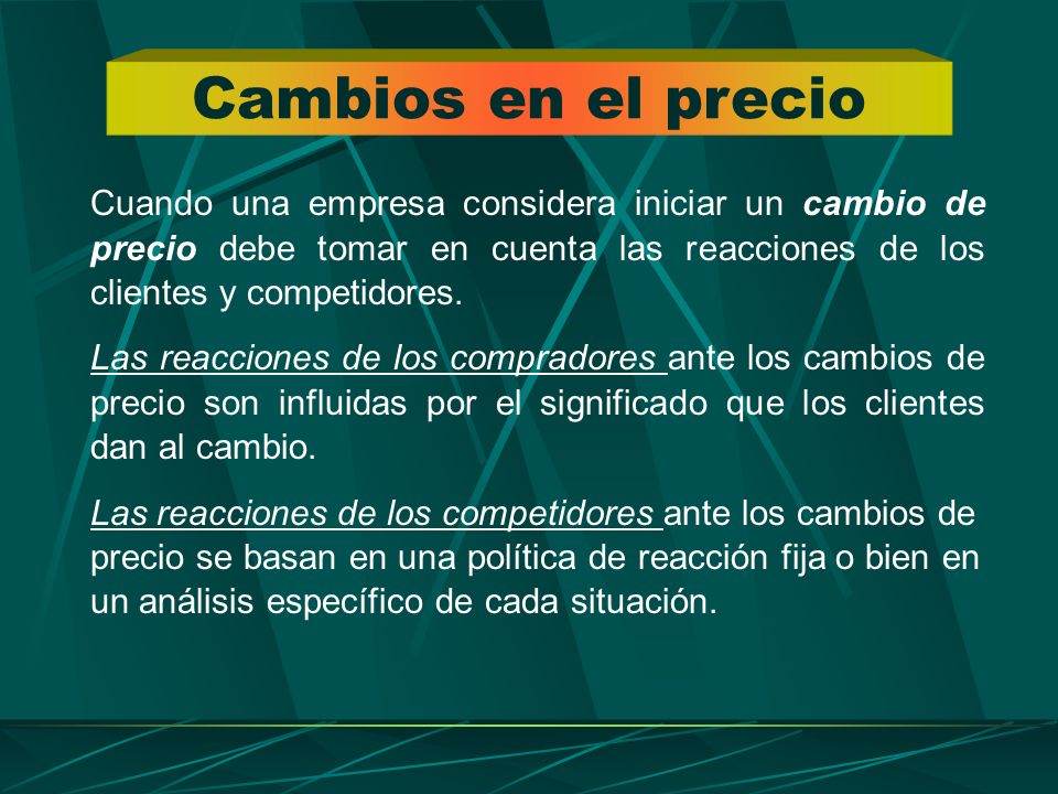 Cambios en el precio Cuando una empresa considera iniciar un cambio de precio debe tomar en cuenta las reacciones de los clientes y competidores.