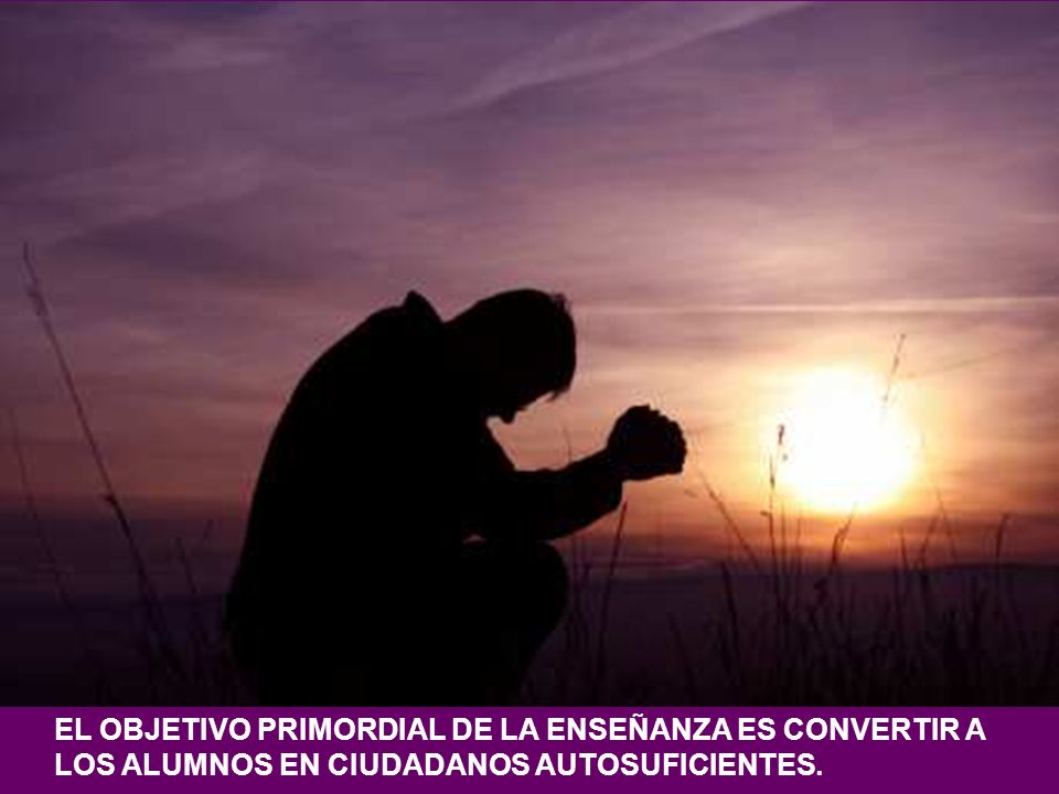 EL OBJETIVO PRIMORDIAL DE LA ENSEÑANZA ES CONVERTIR A LOS ALUMNOS EN CIUDADANOS AUTOSUFICIENTES.