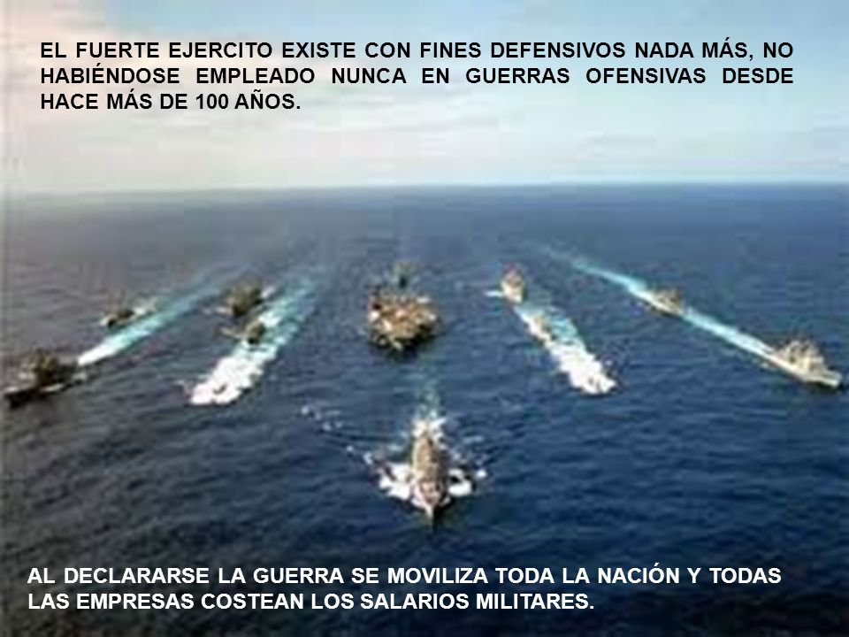 EL FUERTE EJERCITO EXISTE CON FINES DEFENSIVOS NADA MÁS, NO HABIÉNDOSE EMPLEADO NUNCA EN GUERRAS OFENSIVAS DESDE HACE MÁS DE 100 AÑOS.