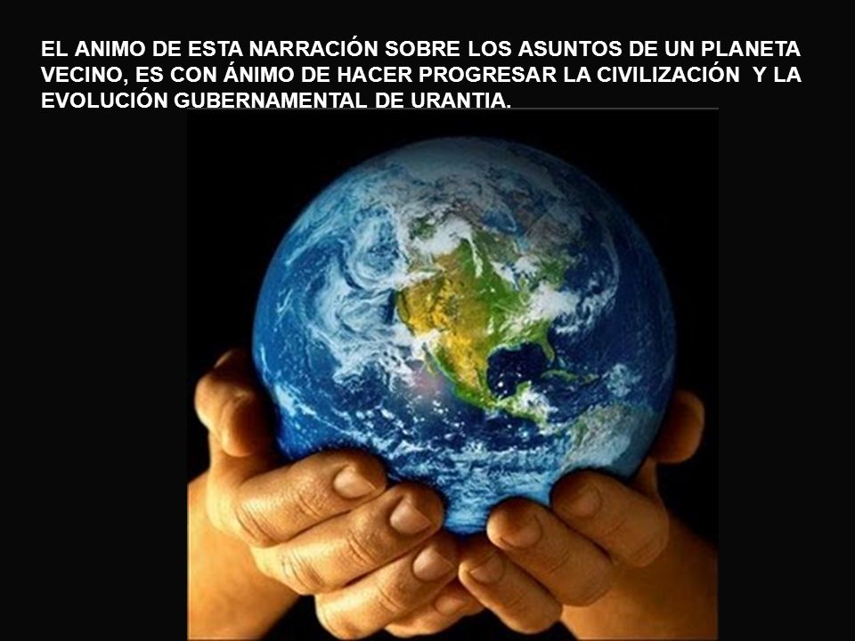 EL ANIMO DE ESTA NARRACIÓN SOBRE LOS ASUNTOS DE UN PLANETA VECINO, ES CON ÁNIMO DE HACER PROGRESAR LA CIVILIZACIÓN Y LA EVOLUCIÓN GUBERNAMENTAL DE URANTIA.