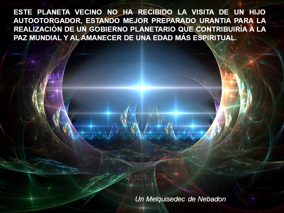 ESTE PLANETA VECINO NO HA RECIBIDO LA VISITA DE UN HIJO AUTOOTORGADOR, ESTANDO MEJOR PREPARADO URANTIA PARA LA REALIZACIÓN DE UN GOBIERNO PLANETARIO QUE CONTRIBUIRÍA A LA PAZ MUNDIAL Y AL AMANECER DE UNA EDAD MÁS ESPIRITUAL.