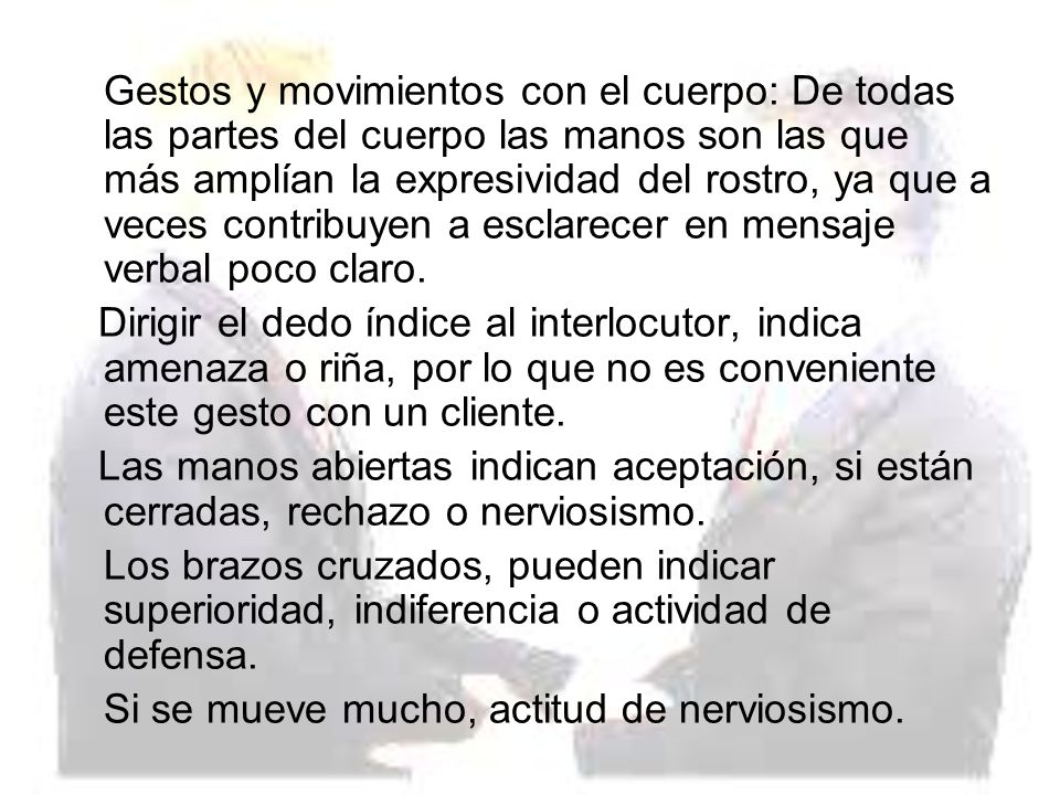 Gestos y movimientos con el cuerpo: De todas las partes del cuerpo las manos son las que más amplían la expresividad del rostro, ya que a veces contribuyen a esclarecer en mensaje verbal poco claro.